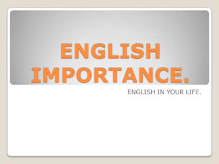 ENGLISH IMPORTANCE. ENGLISH IN YOUR LIFE. 