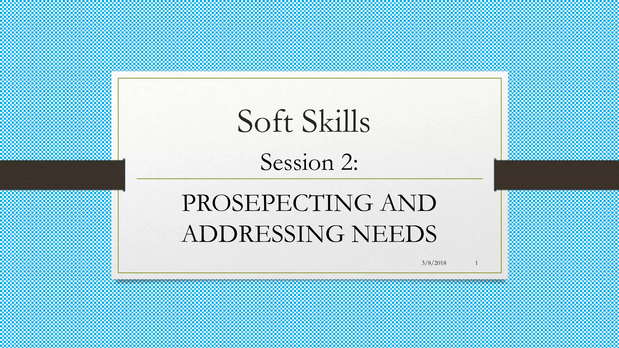 Soft Skills
Session 2:
PROSEPECTING AND
ADDRESSING NEEDS
3/8/2018 1
 