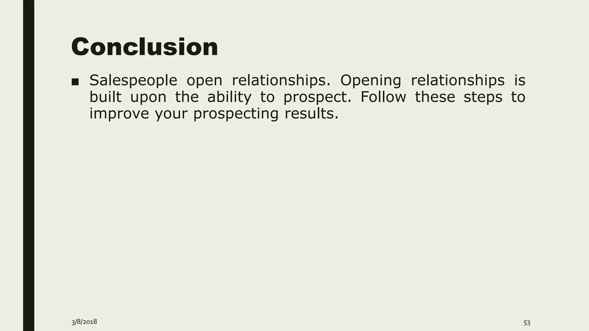 Conclusion
■ Salespeople open relationships. Opening relationships is
built upon the ability to prospect. Follow these steps to
improve your prospecting results.
3/8/2018 53
 