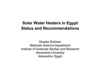 Solar Water Heaters in Egypt
Status and Recommendations


               Moataz Soliman
        Materials Science Department
Institute of Graduate Studies and Research
             Alexandria University
               Alexandria, Egypt
 