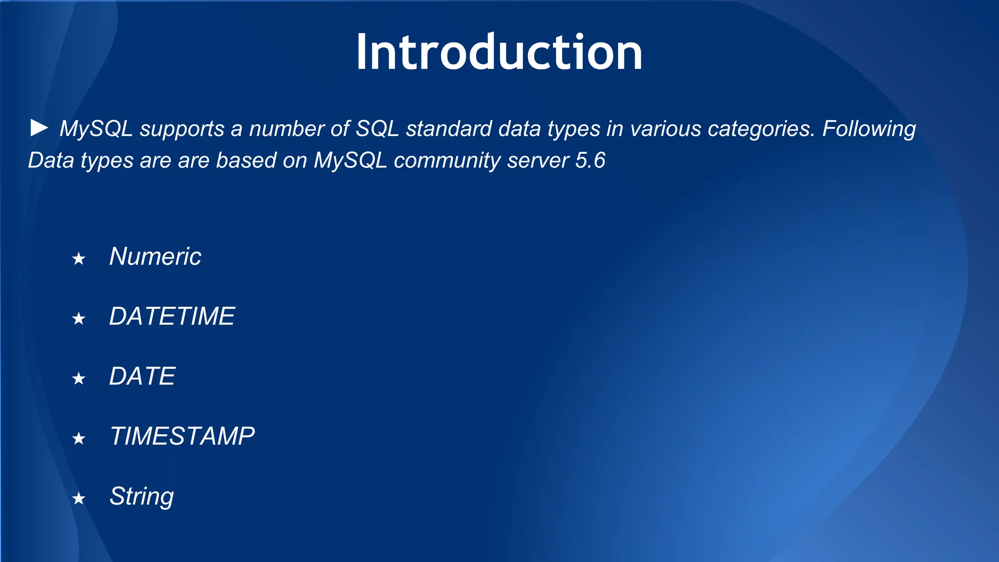 Introduction
★ Numeric
★ DATETIME
★ DATE
★ TIMESTAMP
★ String
► MySQL supports a number of SQL standard data types in various categories. Following
Data types are are based on MySQL community server 5.6
 
