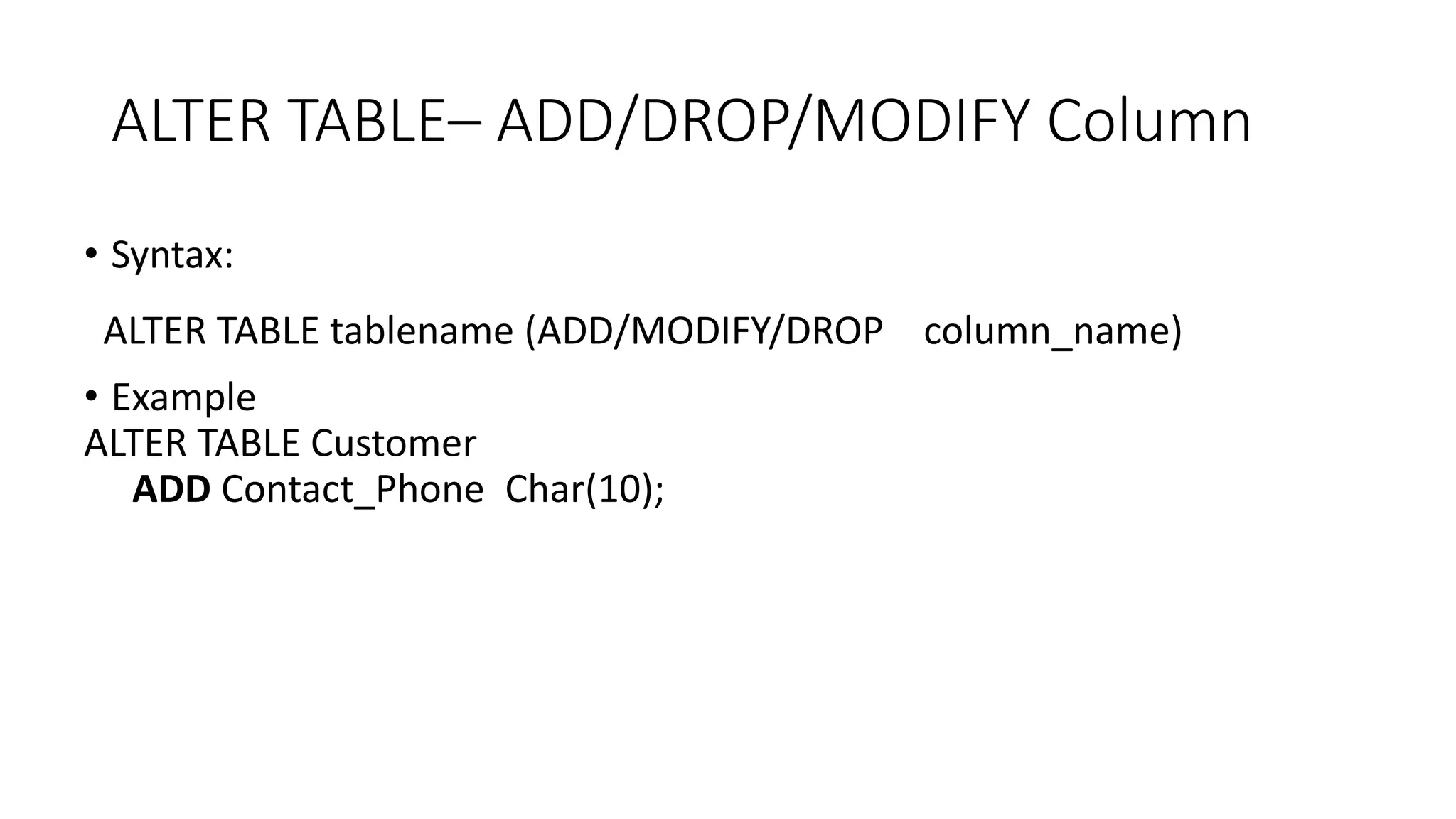 ALTER TABLE– ADD/DROP/MODIFY Column
• Syntax:
ALTER TABLE tablename (ADD/MODIFY/DROP column_name)
• Example
ALTER TABLE Customer
ADD Contact_Phone Char(10);
 