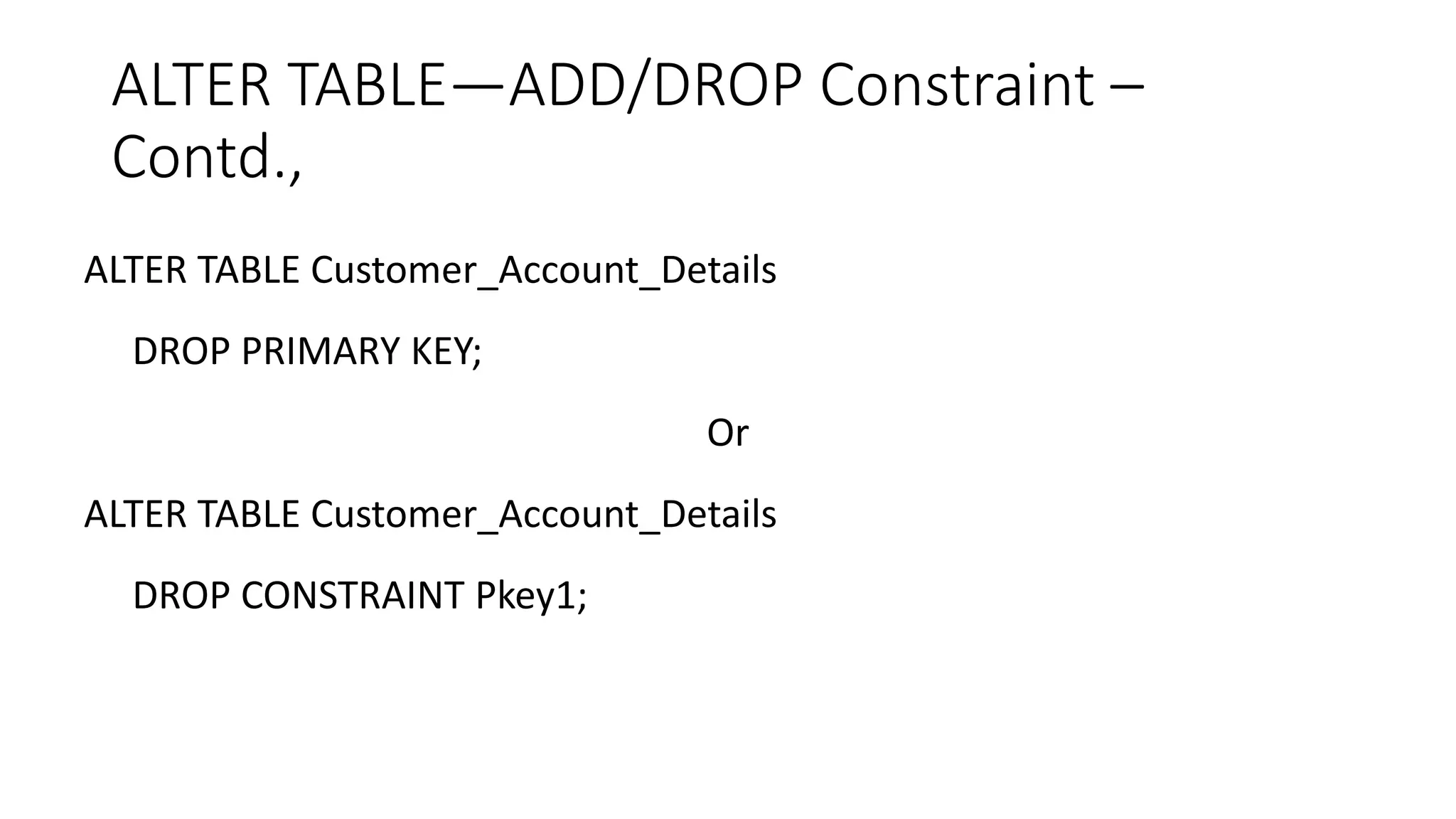 ALTER TABLE—ADD/DROP Constraint –
Contd.,
ALTER TABLE Customer_Account_Details
DROP PRIMARY KEY;
Or
ALTER TABLE Customer_Account_Details
DROP CONSTRAINT Pkey1;
 