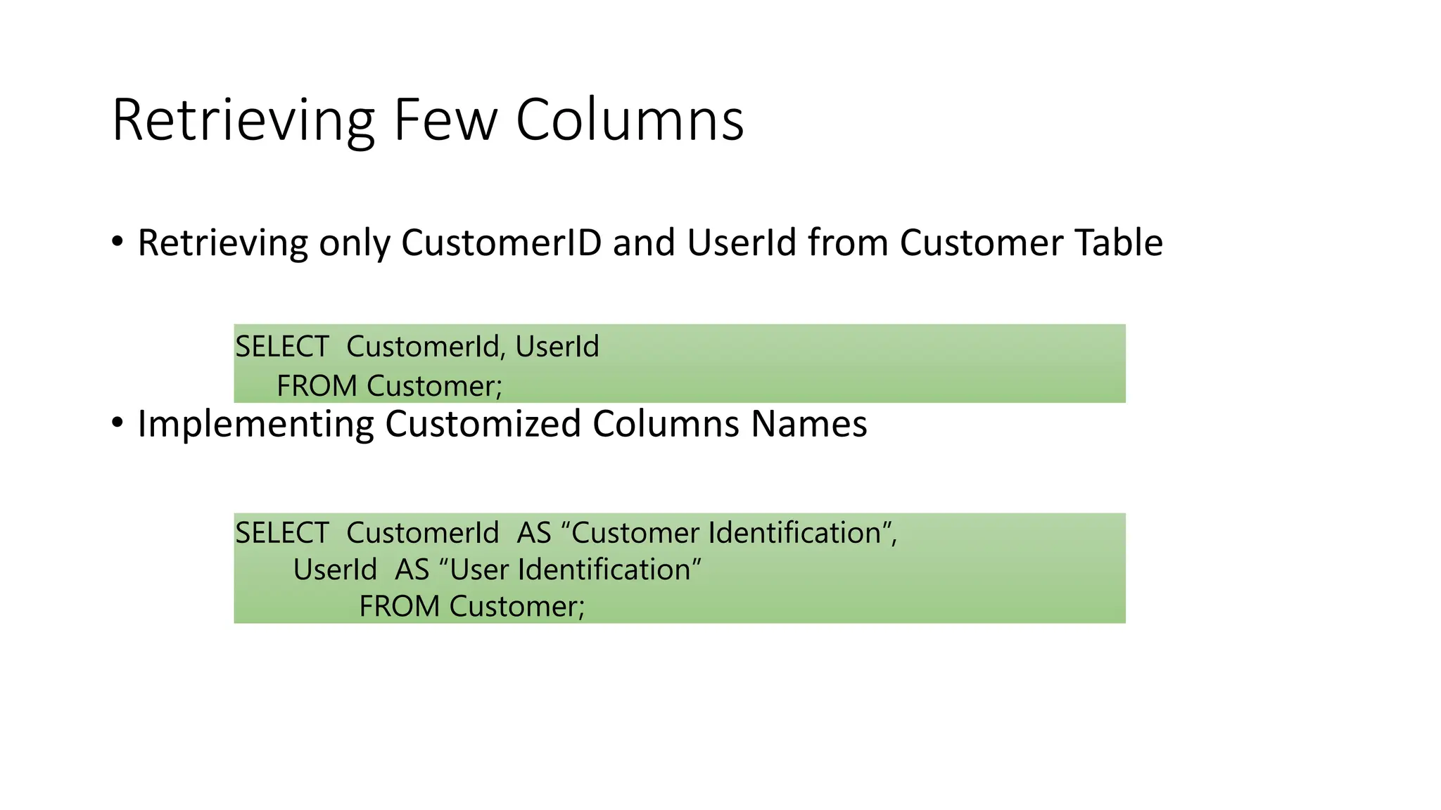 Retrieving Few Columns
• Retrieving only CustomerID and UserId from Customer Table
• Implementing Customized Columns Names
SELECT CustomerId, UserId
FROM Customer;
SELECT CustomerId AS “Customer Identification”,
UserId AS “User Identification”
FROM Customer;
 