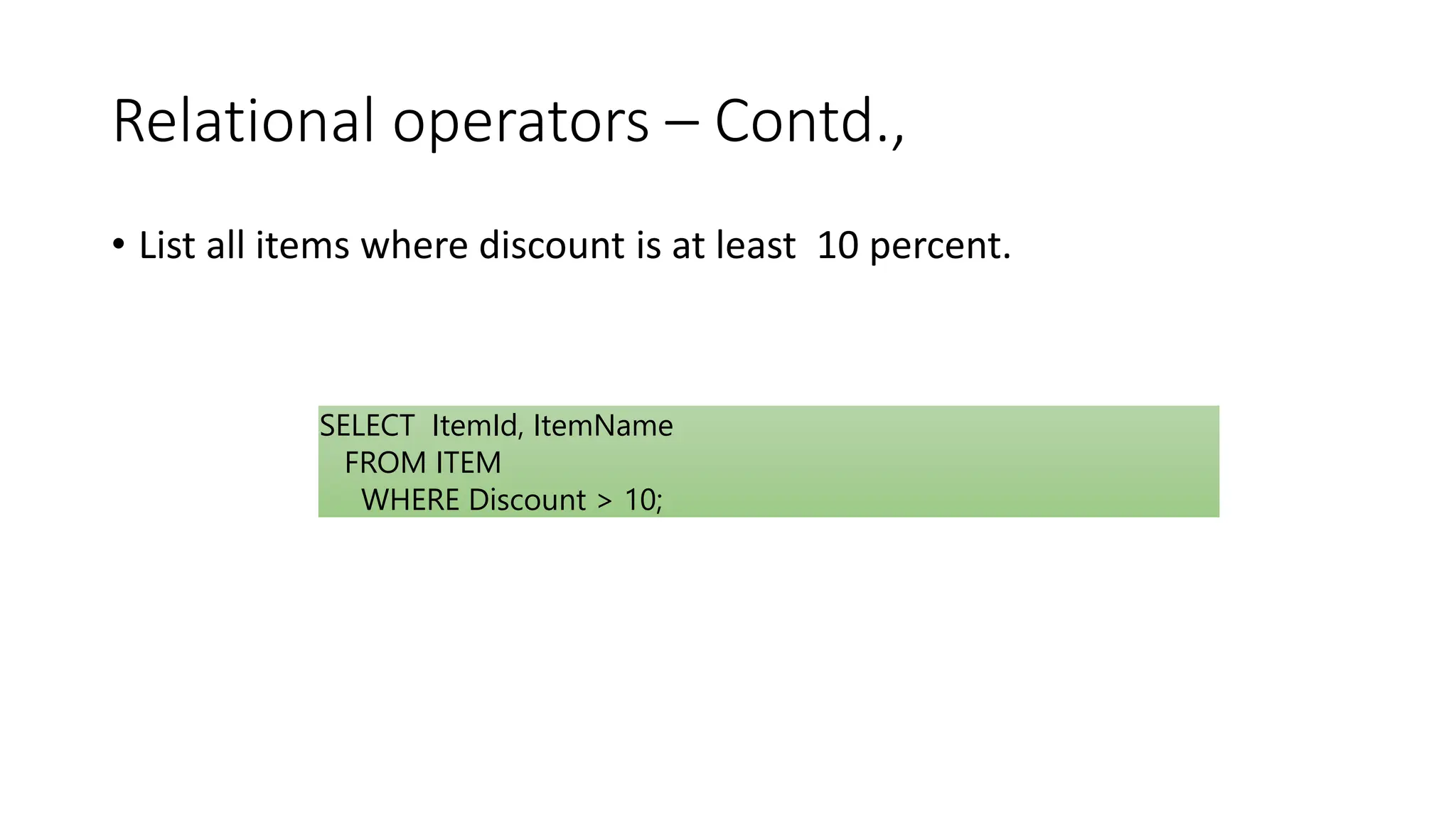 Relational operators – Contd.,
• List all items where discount is at least 10 percent.
SELECT ItemId, ItemName
FROM ITEM
WHERE Discount > 10;
 