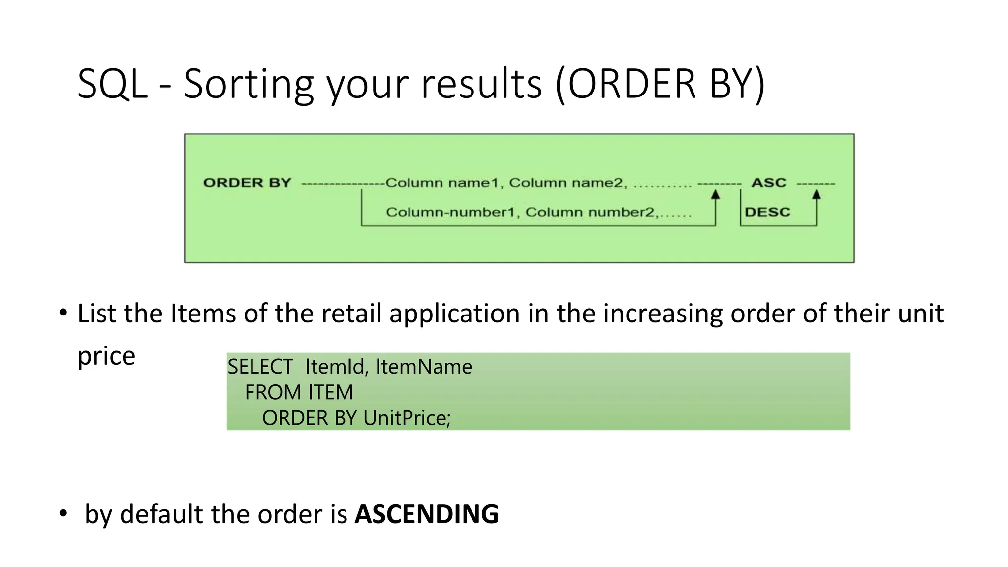 SQL - Sorting your results (ORDER BY)
• List the Items of the retail application in the increasing order of their unit
price
• by default the order is ASCENDING
SELECT ItemId, ItemName
FROM ITEM
ORDER BY UnitPrice;
 