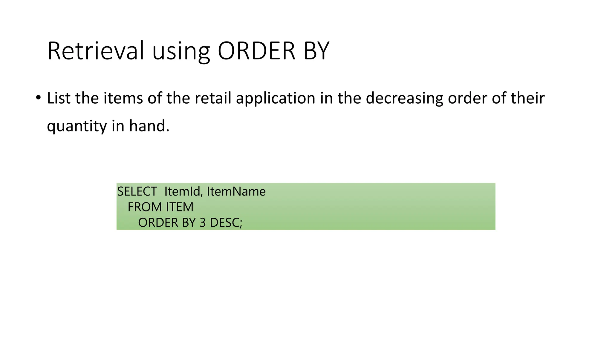 Retrieval using ORDER BY
• List the items of the retail application in the decreasing order of their
quantity in hand.
SELECT ItemId, ItemName
FROM ITEM
ORDER BY 3 DESC;
 