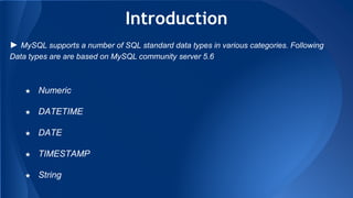 Introduction
★ Numeric
★ DATETIME
★ DATE
★ TIMESTAMP
★ String
► MySQL supports a number of SQL standard data types in various categories. Following
Data types are are based on MySQL community server 5.6
 