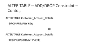 ALTER TABLE—ADD/DROP Constraint –
Contd.,
ALTER TABLE Customer_Account_Details
DROP PRIMARY KEY;
Or
ALTER TABLE Customer_Account_Details
DROP CONSTRAINT Pkey1;
 