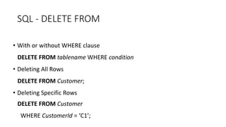 SQL - DELETE FROM
• With or without WHERE clause
DELETE FROM tablename WHERE condition
• Deleting All Rows
DELETE FROM Customer;
• Deleting Specific Rows
DELETE FROM Customer
WHERE CustomerId = ‘C1’;
 