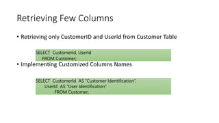 Retrieving Few Columns
• Retrieving only CustomerID and UserId from Customer Table
• Implementing Customized Columns Names
SELECT CustomerId, UserId
FROM Customer;
SELECT CustomerId AS “Customer Identification”,
UserId AS “User Identification”
FROM Customer;
 