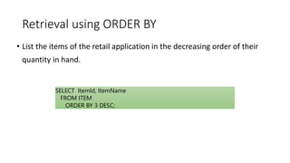 Retrieval using ORDER BY
• List the items of the retail application in the decreasing order of their
quantity in hand.
SELECT ItemId, ItemName
FROM ITEM
ORDER BY 3 DESC;
 