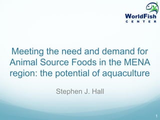 Meeting the need and demand for
Animal Source Foods in the MENA
region: the potential of aquaculture
           Stephen J. Hall


                                       1
 