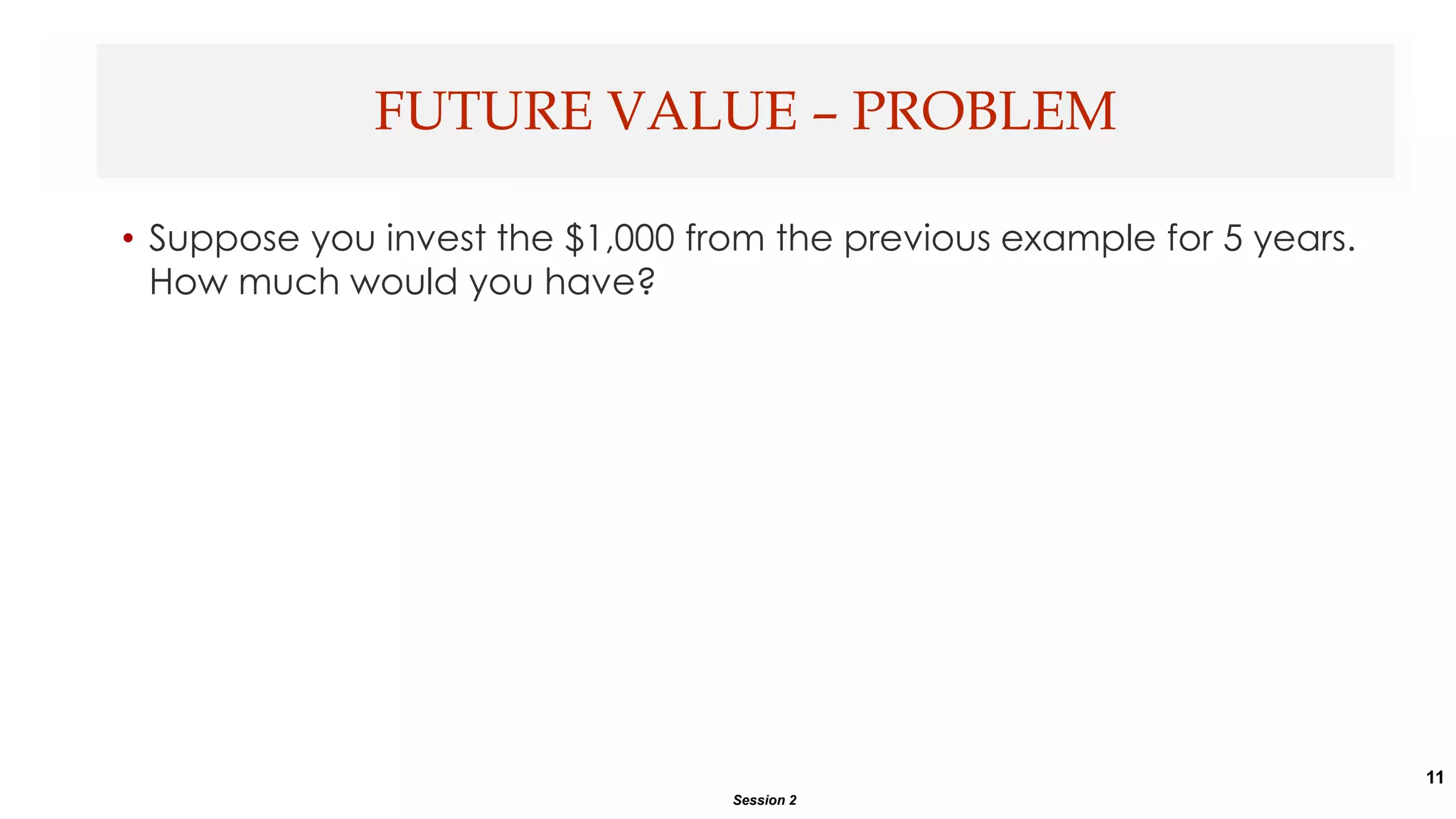 11
• Suppose you invest the $1,000 from the previous example for 5 years.
How much would you have?
FUTURE VALUE – PROBLEM
Session 2
 