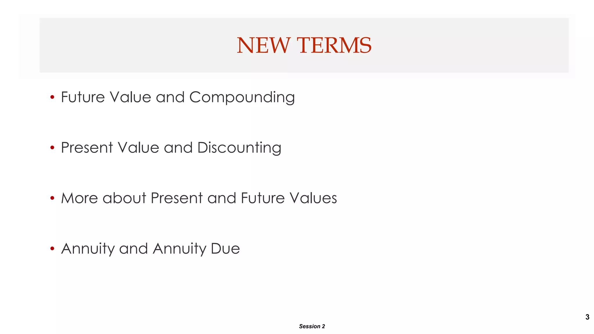 3
• Future Value and Compounding
• Present Value and Discounting
• More about Present and Future Values
• Annuity and Annuity Due
NEW TERMS
Session 2
 