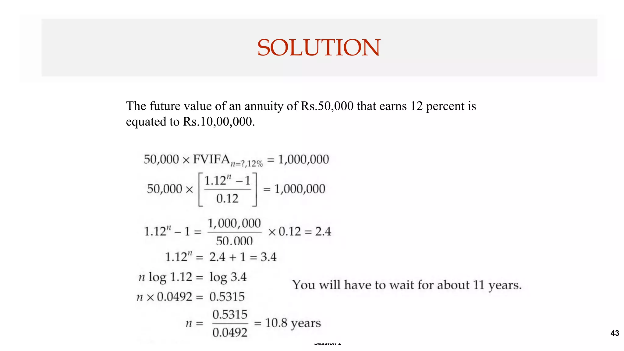 43
SOLUTION
Session 2
The future value of an annuity of Rs.50,000 that earns 12 percent is
equated to Rs.10,00,000.
 