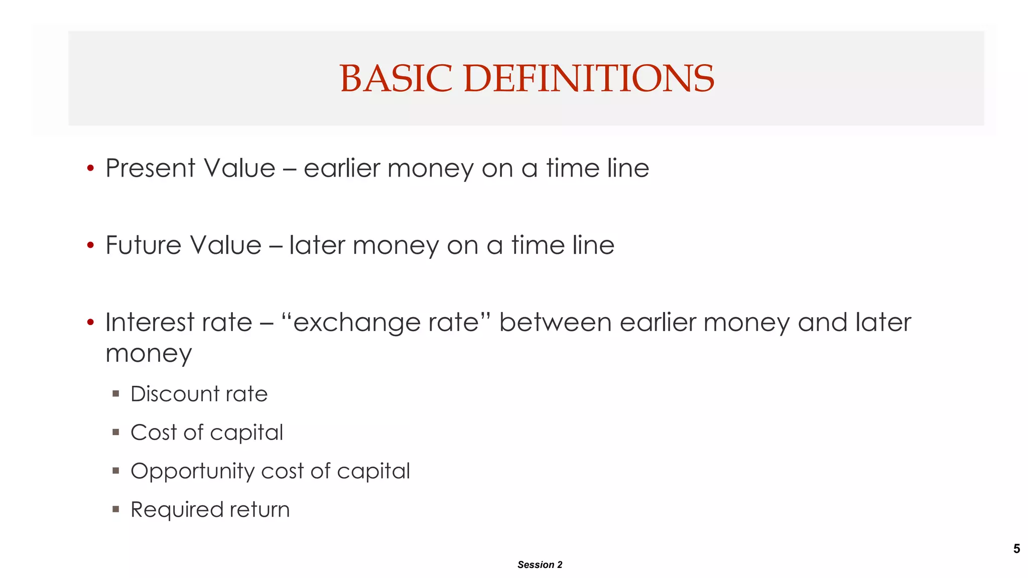 5
• Present Value – earlier money on a time line
• Future Value – later money on a time line
• Interest rate – “exchange rate” between earlier money and later
money
 Discount rate
 Cost of capital
 Opportunity cost of capital
 Required return
BASIC DEFINITIONS
Session 2
 