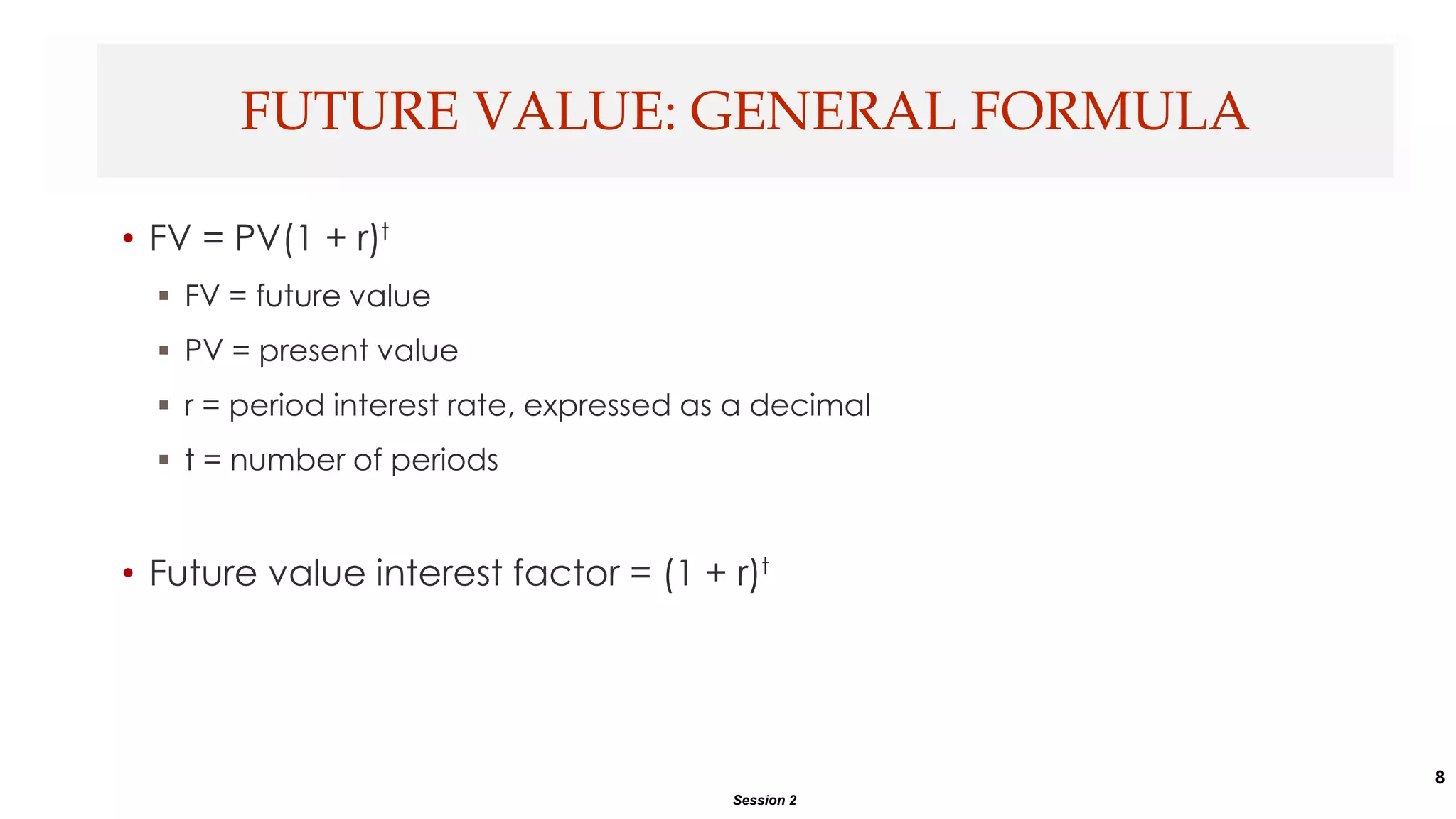 8
• FV = PV(1 + r)t
 FV = future value
 PV = present value
 r = period interest rate, expressed as a decimal
 t = number of periods
• Future value interest factor = (1 + r)t
FUTURE VALUE: GENERAL FORMULA
Session 2
 