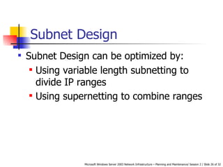 Subnet Design Subnet Design can be optimized by: Using variable length subnetting to divide IP ranges   Using supernetting to combine ranges   