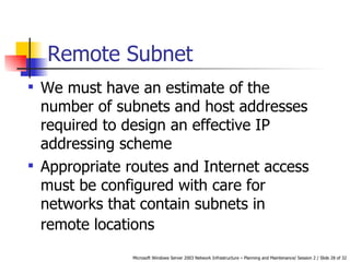 Remote Subnet We must have an estimate of the number of subnets and host addresses required to design an effective IP addressing scheme   Appropriate routes and Internet access must be configured with care for networks that contain subnets in remote locations   