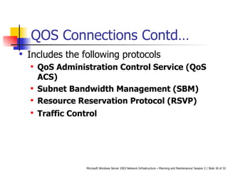 QOS Connections Contd… Includes the following protocols   QoS Administration Control Service (QoS ACS)   Subnet Bandwidth Management (SBM)   Resource Reservation Protocol (RSVP)   Traffic Control   