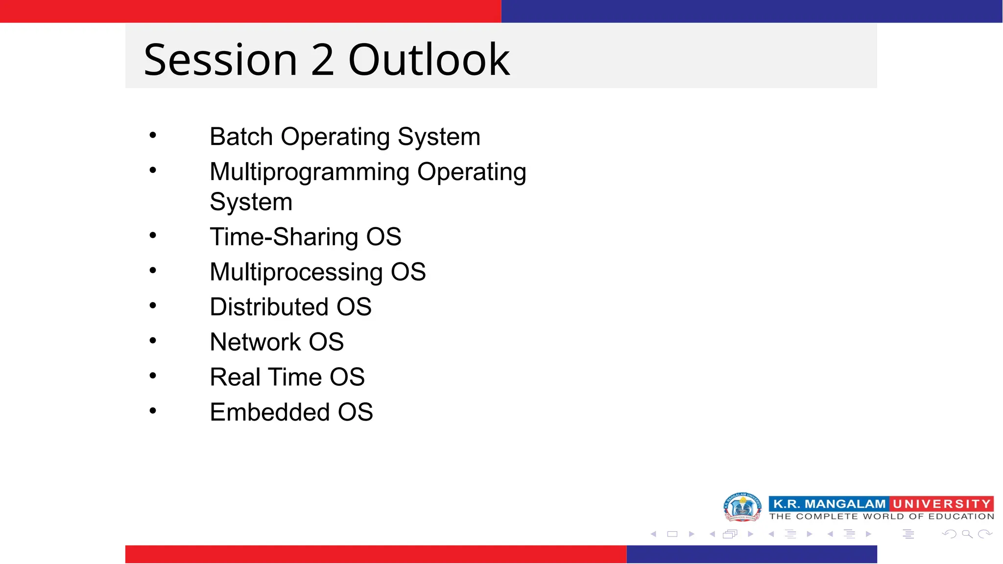 Session 2 Outlook
• Batch Operating System
• Multiprogramming Operating
System
• Time-Sharing OS
• Multiprocessing OS
• Distributed OS
• Network OS
• Real Time OS
• Embedded OS
 