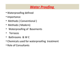 Water Proofing
• Waterproofing defined
• Importance
• Methods ( Conventional )
• Methods ( Modern)
• Waterproofing of Basements
• Terraces
• Bathrooms & W C
• Chemicals used for waterproofing treatment
• Role of Consultants
 