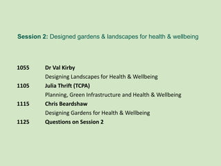 Session 2: Designed gardens & landscapes for health & wellbeing
1055 Dr Val Kirby
Designing Landscapes for Health & Wellbeing
1105 Julia Thrift (TCPA)
Planning, Green Infrastructure and Health & Wellbeing
1115 Chris Beardshaw
Designing Gardens for Health & Wellbeing
1125 Questions on Session 2
 