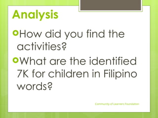 Analysis
How did you find the
activities?
What are the identified
7K for children in Filipino
words?
Community of Learners Foundation
 