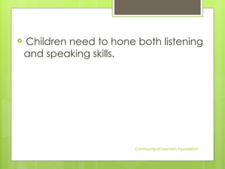  Children need to hone both listening
and speaking skills.
Community of Learners Foundation
 
