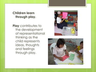 Children learn
through play.
Play contributes to
the development
of representational
thinking as the
child represents
ideas, thoughts
and feelings
through play.
Community of Learners Foundation
 