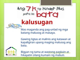 kalusugan
Mas maganda ang pag-unlad ng mga
batang malusog at masaya.
Gawing ligtas at malinis ang katawan at
kapaligiran upang maging malusog ang
bata.
Bigyan ng tama at wastong pagkain at
hikayatin silang kumain ng mabuti.
Community of Learners Foundation
 