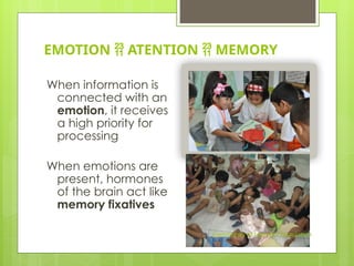EMOTION  ATENTION  MEMORY
When information is
connected with an
emotion, it receives
a high priority for
processing
When emotions are
present, hormones
of the brain act like
memory fixatives
Community of Learners Foundation
 