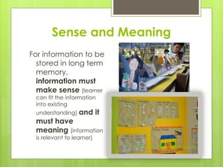 Sense and Meaning
For information to be
stored in long term
memory,
information must
make sense (learner
can fit the information
into existing
understanding) and it
must have
meaning (information
is relevant to learner)
Community of Learners Foundation
 