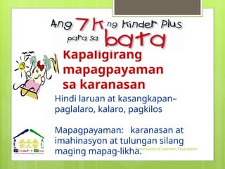 Kapaligirang
mapagpayaman
sa karanasan
Hindi laruan at kasangkapan–
paglalaro, kalaro, pagkilos
Mapagpayaman: karanasan at
imahinasyon at tulungan silang
maging mapag-likha.
Community of Learners Foundation
 