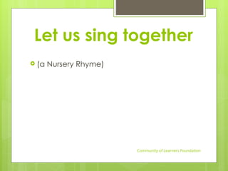 Let us sing together
Community of Learners Foundation
 (a Nursery Rhyme)
 