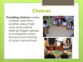 Choices
Providing choices makes
children feel more
positive about their
work and positive
feelings trigger release
of endorphins which
enhance functioning
of brain connections.
Community of Learners Foundation
 