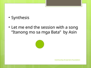 Community of Learners Foundation
• Synthesis
• Let me end the session with a song
“Itanong mo sa mga Bata” by Asin
 