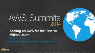 © 2014 Amazon.com, Inc. and its affiliates. All rights reserved. May not be copied, modified, or distributed in whole or in part without the express consent of Amazon.com, Inc.
Scaling on AWS for the First 10
Million Users
Craig S. Dickson,
Solutions Architect, Amazon Web Services
 