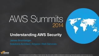 Understanding AWS Security 
James Bromberger 
Solutions Architect, Amazon Web Services 
© 2014 Amazon.com, Inc. and its affiliates. All rights reserved. May not be copied, modified, or distributed in whole or in part without the express consent of Amazon.com, Inc. 
 
