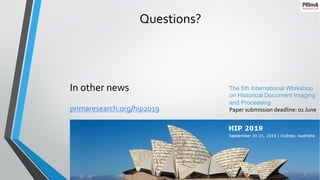 Questions?
25/09/2019DATeCH 2019, Brussels 17
The 5th International Workshop
on Historical Document Imaging
and Processing
Paper submission deadline: 01 June
In other news
primaresearch.org/hip2019
 