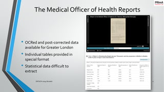 The Medical Officer of Health Reports
• OCRed and post-corrected data
available for Greater London
• Individual tables provided in
special format
• Statistical data difficult to
extract
25/09/2019DATeCH 2019, Brussels 4
 