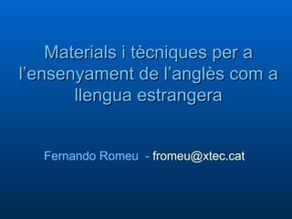 Materials i tècniques per a l’ensenyament de l’anglès com a llengua estrangera Fernando Romeu  -   [email_address]   