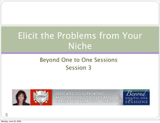 Elicit the Problems from Your
                              Niche
                        Beyond One to One Sessions
                                Session 3




    1

Monday, June 22, 2009
 