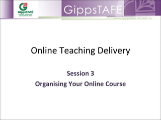 Online Teaching Delivery Session 3 Organising Your Online Course 