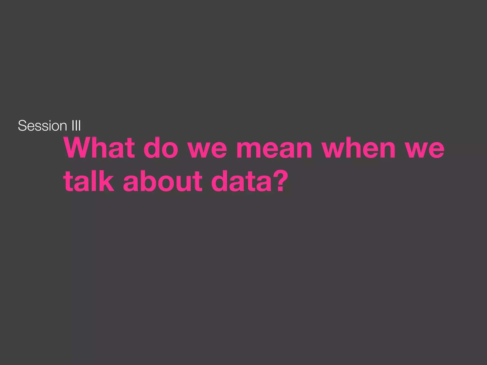 What do we mean when we talk about data? Session III 