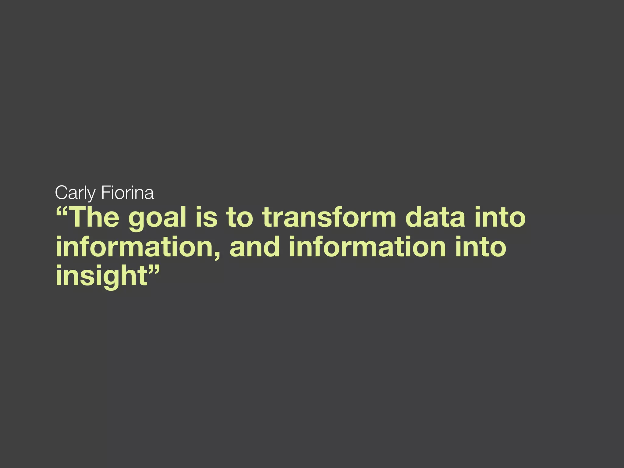 “ The goal is to transform data into information, and information into insight”  Carly Fiorina 