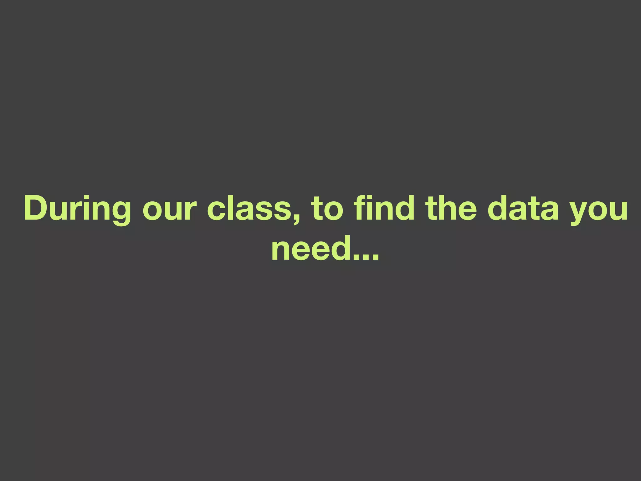 During our class, to find the data you need... 