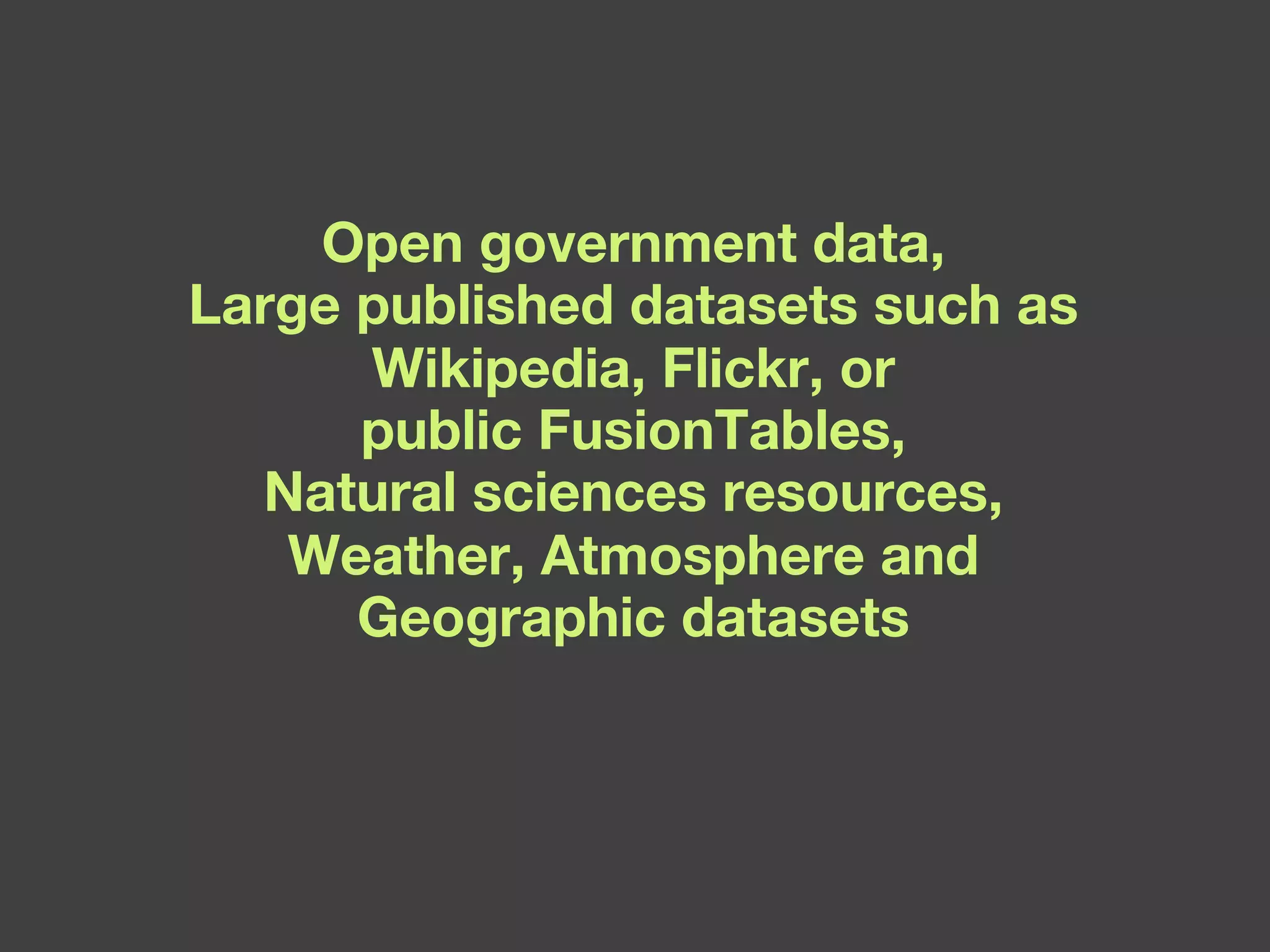 Open government data, Large published datasets such as Wikipedia, Flickr, or public FusionTables, Natural sciences resources, Weather, Atmosphere and Geographic datasets 