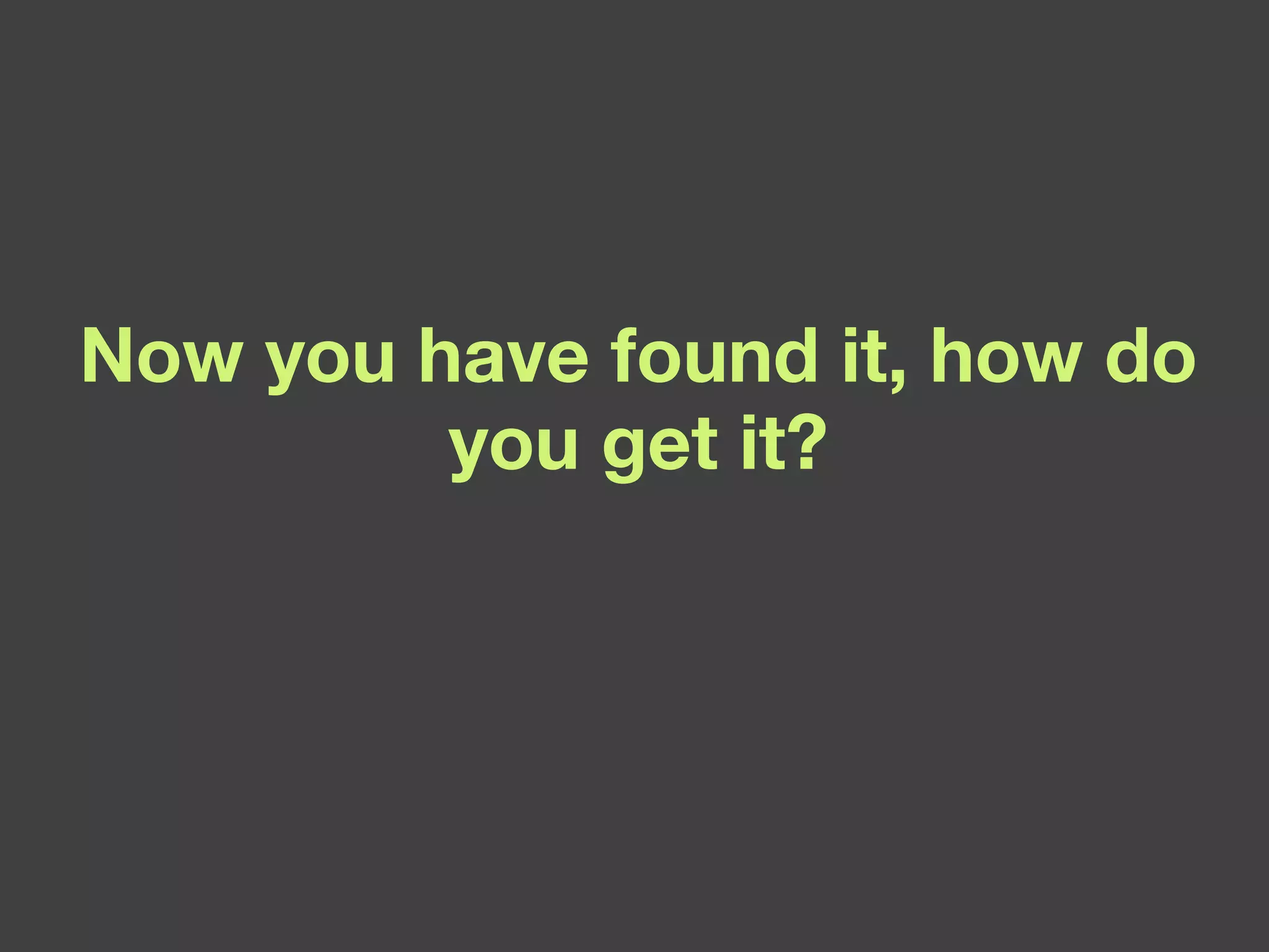 Now you have found it, how do you get it? 